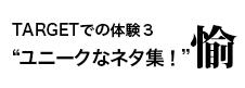 TARGETでの体験３ユニークなネタ集！